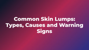 Common Skin Lumps: Types, Causes and Warning Signs