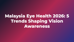 Malaysia Eye Health 2026: 5 Trends Shaping Vision Awareness