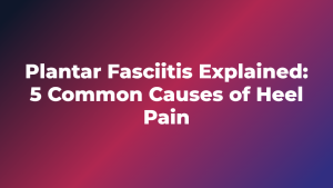 Plantar Fasciitis Explained: 5 Common Causes of Heel Pain