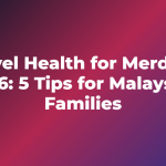 Travel Health for Merdeka 2026: 5 Tips for Malaysian Families