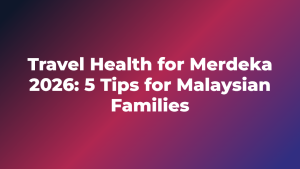 Travel Health for Merdeka 2026: 5 Tips for Malaysian Families