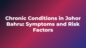 Chronic Conditions in Johor Bahru: Symptoms and Risk Factors