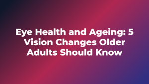 Eye Health and Ageing: 5 Vision Changes Older Adults Should Know