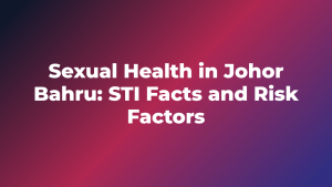 Sexual Health in Johor Bahru: STI Facts and Risk Factors