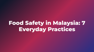 Food Safety in Malaysia: 7 Everyday Practices
